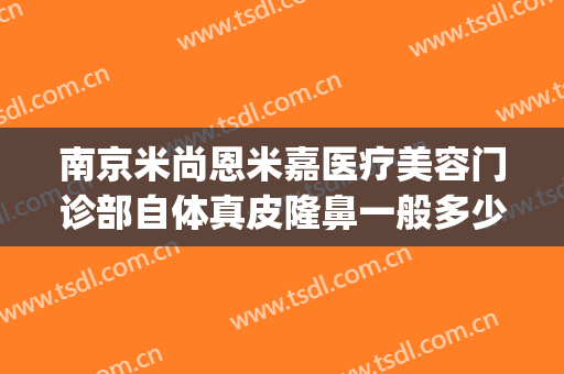 南京米尚恩米嘉医疗美容门诊部自体真皮隆鼻一般多少钱?好不好?(米尚恩整形)