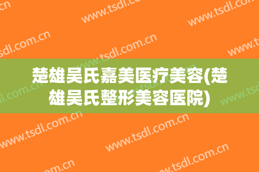 楚雄吴氏嘉美医疗美容(楚雄吴氏整形美容医院)