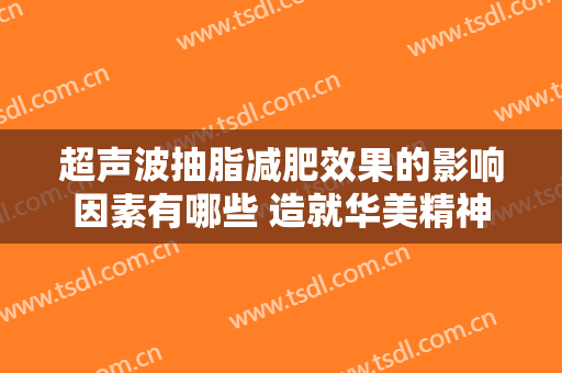 超声波抽脂减肥效果的影响因素有哪些 造就华美精神