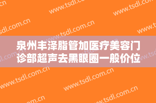 泉州丰泽脂管加医疗美容门诊部超声去黑眼圈一般价位是多少?可靠吗?
