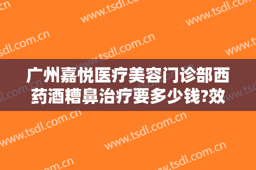 广州嘉悦医疗美容门诊部西药酒糟鼻治疗要多少钱?效果怎么样?
