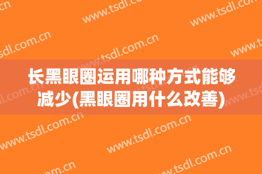 长黑眼圈运用哪种方式能够减少(黑眼圈用什么改善)