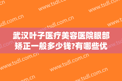 武汉叶子医疗美容医院眼部矫正一般多少钱?有哪些优势?(武汉叶子美容整形医院)