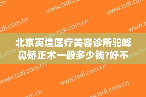 北京英煌医疗美容诊所驼峰鼻矫正术一般多少钱?好不好?(英煌医疗整形医院)