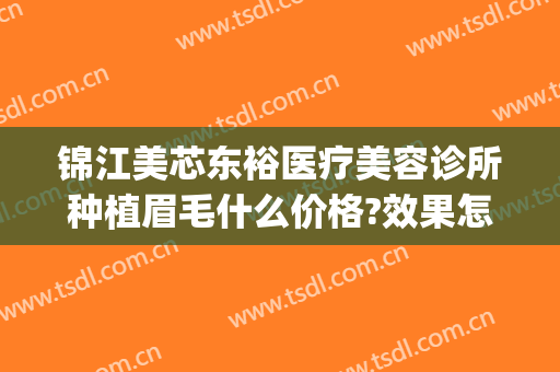 锦江美芯东裕医疗美容诊所种植眉毛什么价格?效果怎么样?(成都美芯东裕医疗美容)