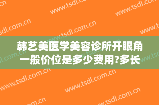 韩艺美医学美容诊所开眼角一般价位是多少费用?多长时间恢复?(韩式开眼角修复多少钱)