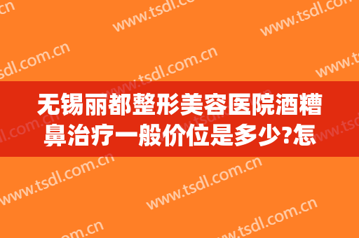 无锡丽都整形美容医院酒糟鼻治疗一般价位是多少?怎么样?(酒糟鼻整容能治好吗?)