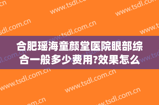 合肥瑶海童颜堂医院眼部综合一般多少费用?效果怎么样?(合肥瑶海区笑童颜康复中心)