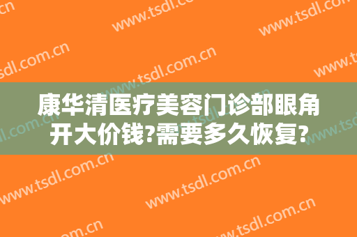 康华清医疗美容门诊部眼角开大价钱?需要多久恢复?