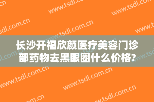 长沙开福欣颜医疗美容门诊部药物去黑眼圈什么价格?怎么样?