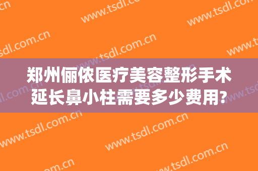 郑州俪侬医疗美容整形手术延长鼻小柱需要多少费用?靠谱吗?(郑州俪侬整形医院好吗)
