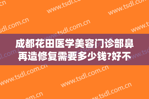 成都花田医学美容门诊部鼻再造修复需要多少钱?好不好?(成都花田整形医院)