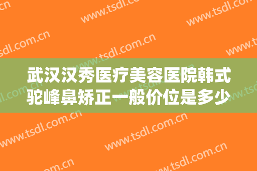 武汉汉秀医疗美容医院韩式驼峰鼻矫正一般价位是多少?有哪些优势?(驼峰鼻矫正整形)