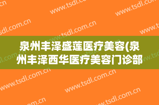 泉州丰泽盛莲医疗美容(泉州丰泽西华医疗美容门诊部官网)