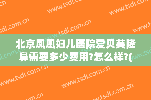 北京凤凰妇儿医院爱贝芙隆鼻需要多少费用?怎么样?(北京凤凰妇儿医院收费咋样)