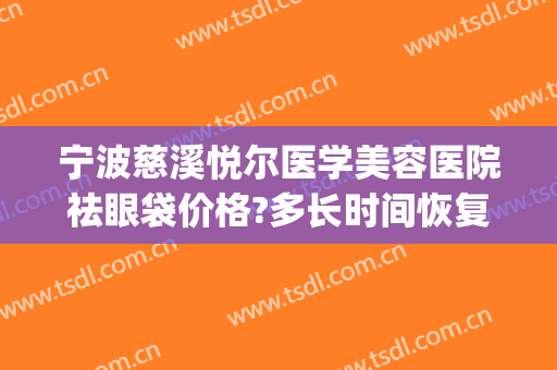宁波慈溪悦尔医学美容医院祛眼袋价格?多长时间恢复?(宁波慈溪悦尔整形)