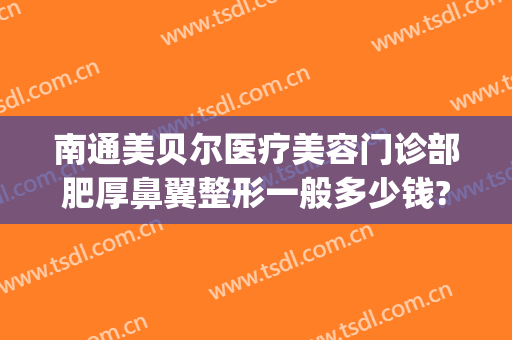 南通美贝尔医疗美容门诊部肥厚鼻翼整形一般多少钱?多长时间恢复?(南京美贝尔医疗美容整形美容医院)