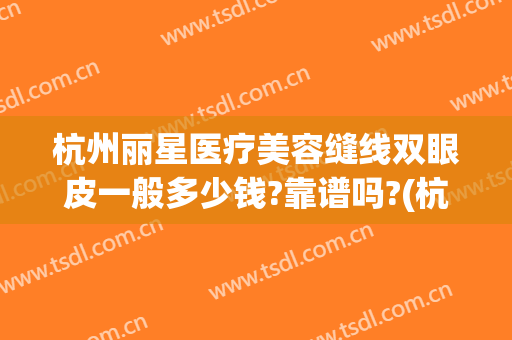 杭州丽星医疗美容缝线双眼皮一般多少钱?靠谱吗?(杭州哪个医院缝针有美容线的)