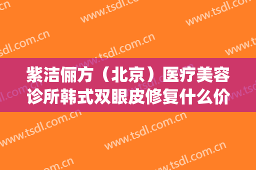 紫洁俪方（北京）医疗美容诊所韩式双眼皮修复什么价格?怎么样?(北京紫洁医疗美容好吗)