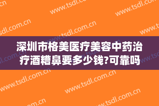 深圳市格美医疗美容中药治疗酒糟鼻要多少钱?可靠吗?(深圳哪家医院治酒糟鼻好)