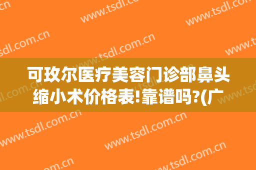 可玫尔医疗美容门诊部鼻头缩小术价格表!靠谱吗?(广州可玫尔整形医院)