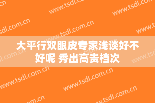 大平行双眼皮专家浅谈好不好呢 秀出高贵档次