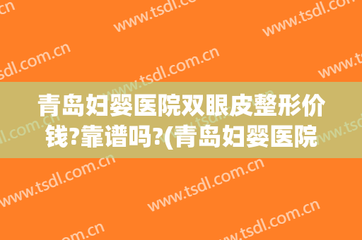 青岛妇婴医院双眼皮整形价钱?靠谱吗?(青岛妇婴医院整形美容中心)