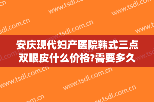 安庆现代妇产医院韩式三点双眼皮什么价格?需要多久恢复?(韩式三点式双眼皮几天拆线)