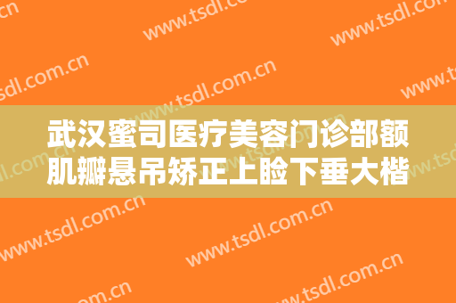 武汉蜜司医疗美容门诊部额肌瓣悬吊矫正上睑下垂大楷需要多少钱?可靠吗?