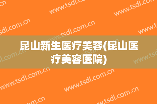 昆山新生医疗美容(昆山医疗美容医院)