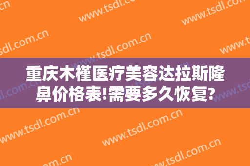 重庆木槿医疗美容达拉斯隆鼻价格表!需要多久恢复?