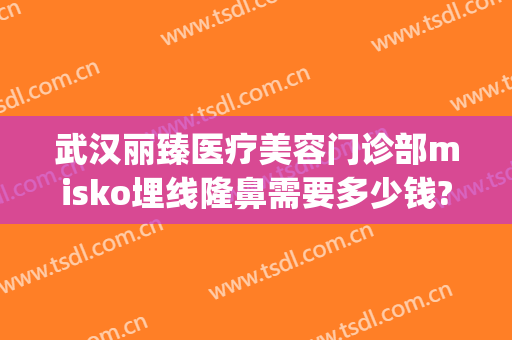武汉丽臻医疗美容门诊部misko埋线隆鼻需要多少钱?多长时间恢复?(武汉臻美整形医院)