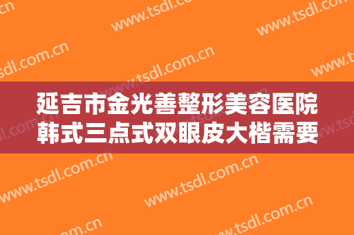 延吉市金光善整形美容医院韩式三点式双眼皮大楷需要多少钱?贵不贵?
