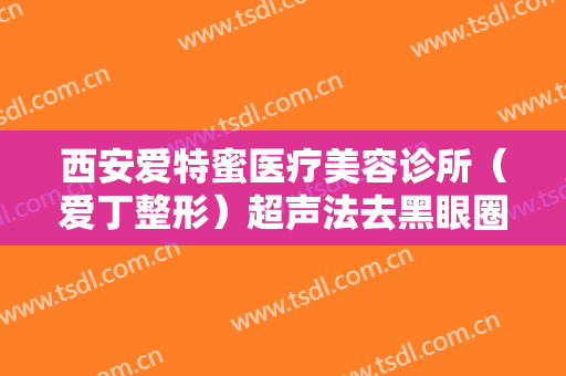 西安爱特蜜医疗美容诊所（爱丁整形）超声法去黑眼圈一般多少费用?有哪些优势?