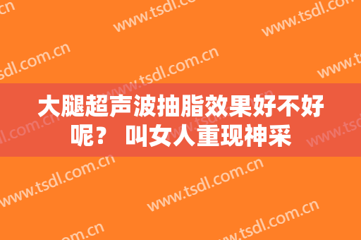 大腿超声波抽脂效果好不好呢？ 叫女人重现神采