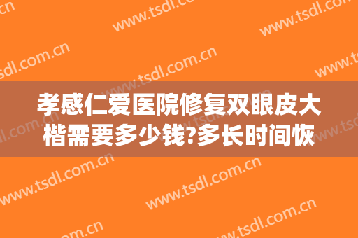 孝感仁爱医院修复双眼皮大楷需要多少钱?多长时间恢复?(孝感中心医院割双眼皮的价格)
