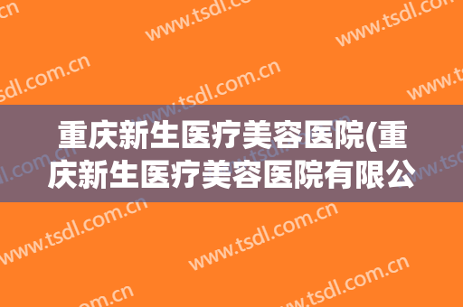 重庆新生医疗美容医院(重庆新生医疗美容医院有限公司万州)