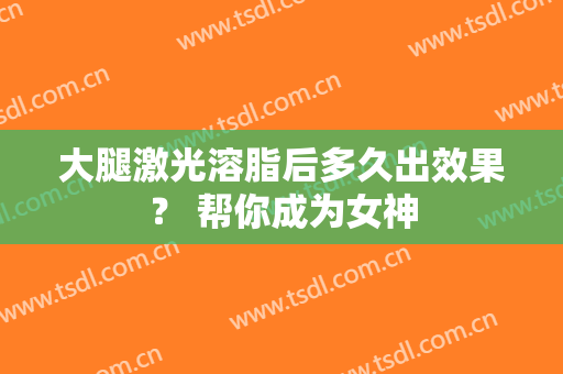 大腿激光溶脂后多久出效果？ 帮你成为女神
