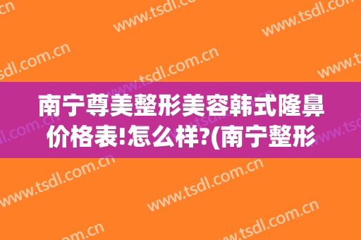 南宁尊美整形美容韩式隆鼻价格表!怎么样?(南宁整形隆鼻的价格)