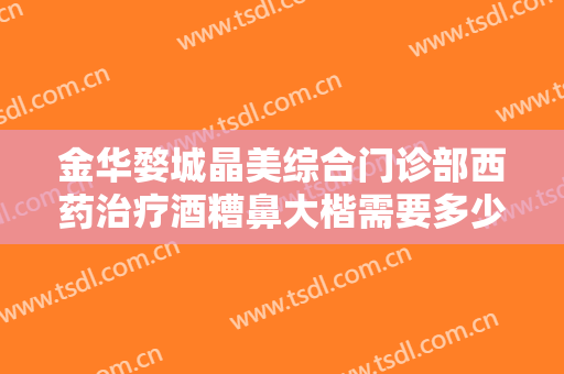 金华婺城晶美综合门诊部西药治疗酒糟鼻大楷需要多少费用?多长时间恢复?