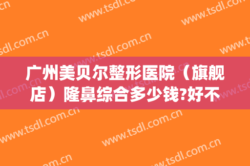 广州美贝尔整形医院（旗舰店）隆鼻综合多少钱?好不好?(广州贝熙整形医院)