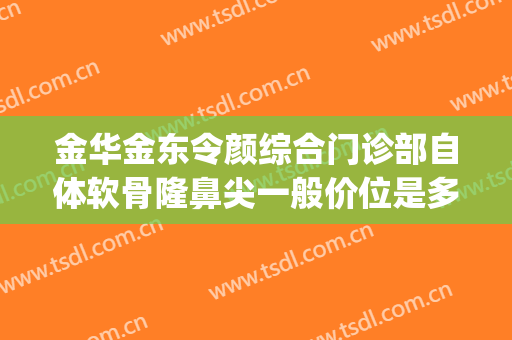 金华金东令颜综合门诊部自体软骨隆鼻尖一般价位是多少?好不好?(金华科颜美整形医院)
