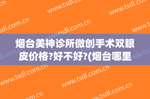 烟台美神诊所微创手术双眼皮价格?好不好?(烟台哪里割双眼皮好)