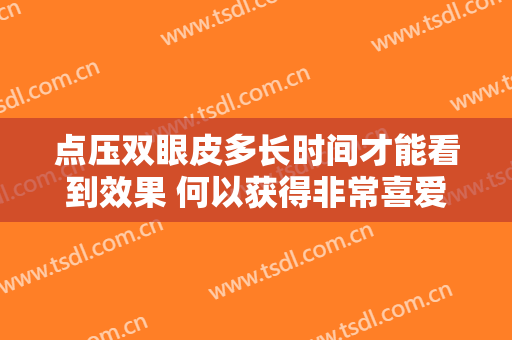 点压双眼皮多长时间才能看到效果 何以获得非常喜爱