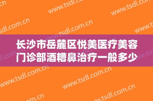 长沙市岳麓区悦美医疗美容门诊部酒糟鼻治疗一般多少钱?贵不贵?(乌鲁木齐市的海洋馆在哪里)
