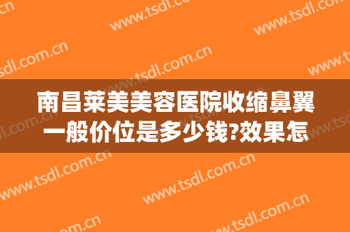 南昌莱美美容医院收缩鼻翼一般价位是多少钱?效果怎么样?(收缩鼻翼大概多少钱)