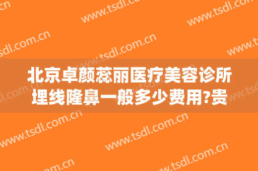 北京卓颜蕊丽医疗美容诊所埋线隆鼻一般多少费用?贵不贵?(北京卓颜丽格医美)