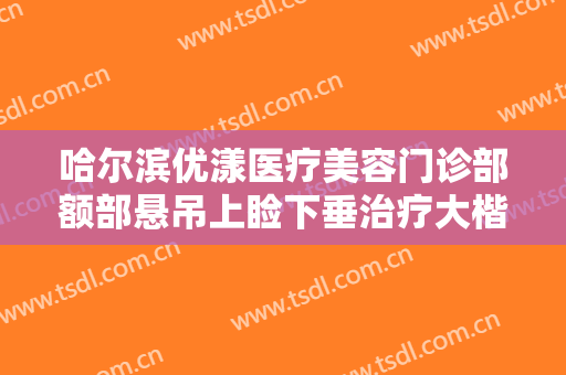 哈尔滨优漾医疗美容门诊部额部悬吊上睑下垂治疗大楷需要多少费用?好不好?