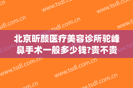 北京昕颜医疗美容诊所驼峰鼻手术一般多少钱?贵不贵?(做驼峰鼻矫正得多少钱)