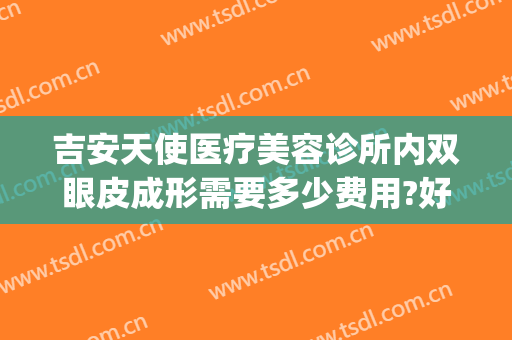 吉安天使医疗美容诊所内双眼皮成形需要多少费用?好不好?(吉安天使整形医院招聘)